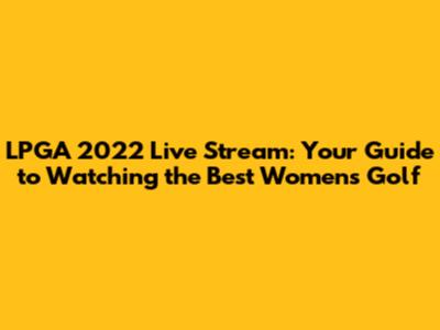 LPGA 2022 Live Stream: Your Guide to Watching the Best Women's Golf