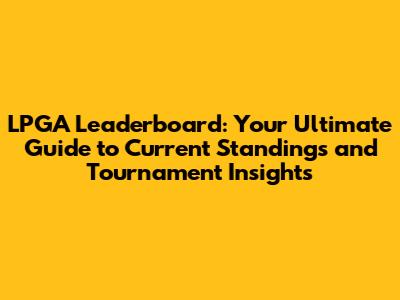 LPGA Leaderboard: Your Ultimate Guide to Current Standings and Tournament Insights