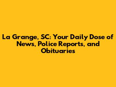 La Grange, SC: Your Daily Dose of News, Police Reports, and Obituaries