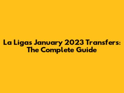 La Liga's January 2023 Transfers: The Complete Guide