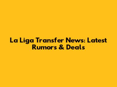 La Liga Transfer News: Latest Rumors & Deals