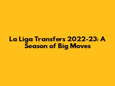 La Liga Transfers 2022-23: A Season of Big Moves