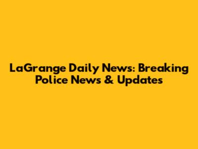 LaGrange Daily News: Breaking Police News & Updates