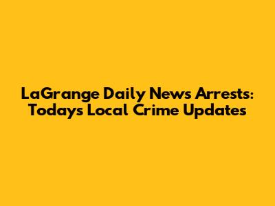 LaGrange Daily News Arrests: Today's Local Crime Updates