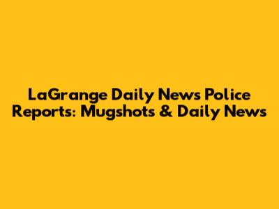 LaGrange Daily News Police Reports: Mugshots & Daily News
