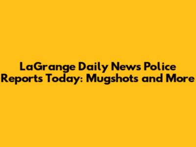 LaGrange Daily News Police Reports Today: Mugshots and More