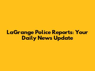 LaGrange Police Reports: Your Daily News Update