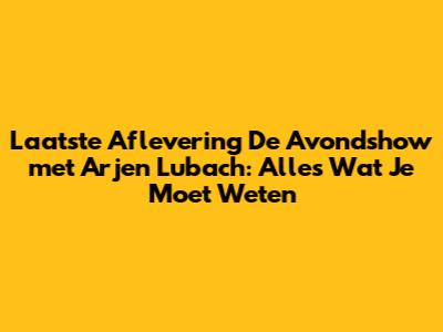 Laatste Aflevering De Avondshow met Arjen Lubach: Alles Wat Je Moet Weten