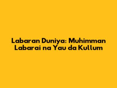 Labaran Duniya: Muhimman Labarai na Yau da Kullum