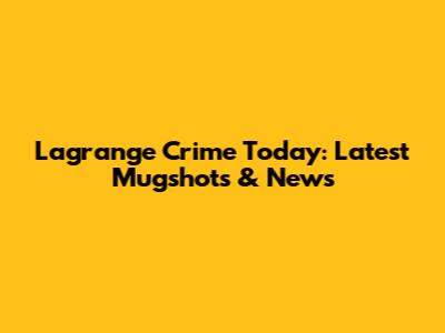 Lagrange Crime Today: Latest Mugshots & News