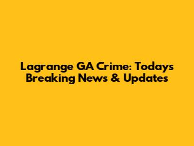 Lagrange GA Crime: Today's Breaking News & Updates