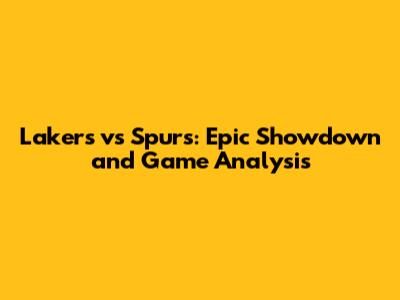 Lakers vs Spurs: Epic Showdown and Game Analysis