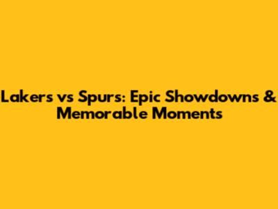 Lakers vs Spurs: Epic Showdowns & Memorable Moments