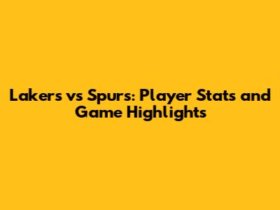 Lakers vs Spurs: Player Stats and Game Highlights