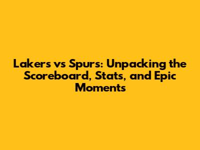 Lakers vs Spurs: Unpacking the Scoreboard, Stats, and Epic Moments