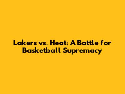 Lakers vs. Heat: A Battle for Basketball Supremacy