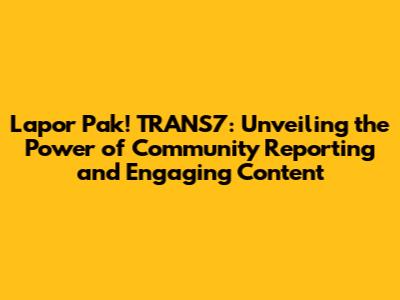 Lapor Pak! TRANS7: Unveiling the Power of Community Reporting and Engaging Content