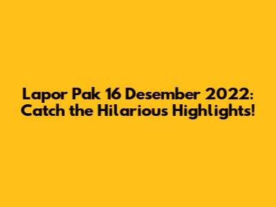 Lapor Pak 16 Desember 2022: Catch the Hilarious Highlights!