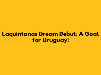 Laquintana's Dream Debut: A Goal for Uruguay!