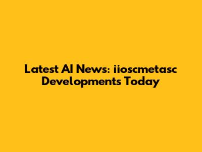 Latest AI News: iioscmetasc Developments Today