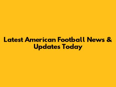 Latest American Football News & Updates Today