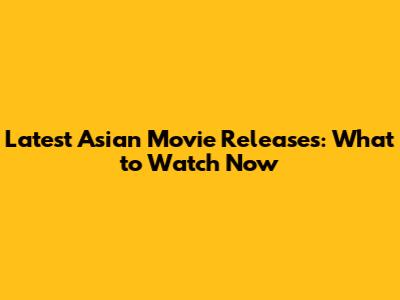 Latest Asian Movie Releases: What to Watch Now