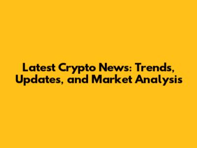 Latest Crypto News: Trends, Updates, and Market Analysis