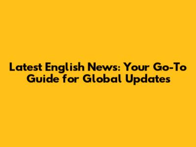 Latest English News: Your Go-To Guide for Global Updates