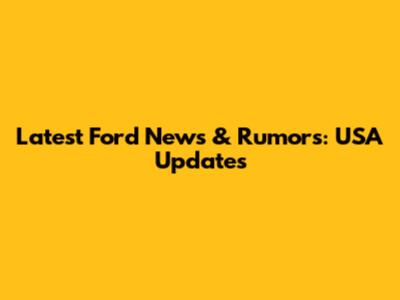 Latest Ford News & Rumors: USA Updates