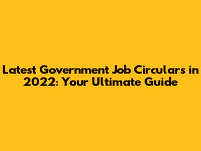 Latest Government Job Circulars in 2022: Your Ultimate Guide
