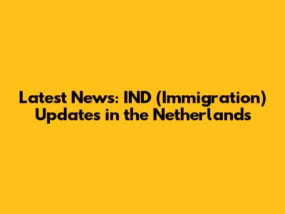 Latest News: IND (Immigration) Updates in the Netherlands
