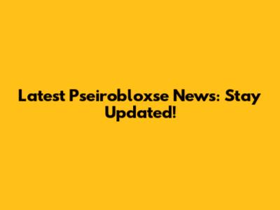 Latest Pseirobloxse News: Stay Updated!