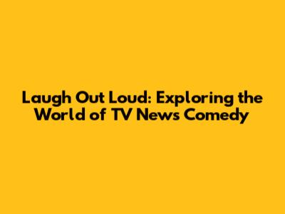 Laugh Out Loud: Exploring the World of TV News Comedy
