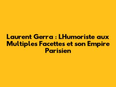 Laurent Gerra : L'Humoriste aux Multiples Facettes et son Empire Parisien
