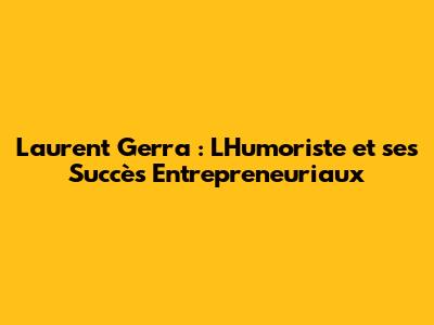 Laurent Gerra : L'Humoriste et ses Succès Entrepreneuriaux