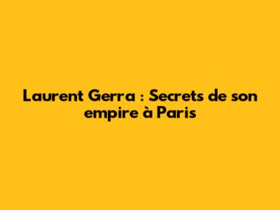 Laurent Gerra : Secrets de son empire à Paris