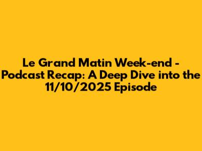Le Grand Matin Week-end - Podcast Recap: A Deep Dive into the 11/10/2025 Episode