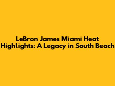 LeBron James Miami Heat Highlights: A Legacy in South Beach