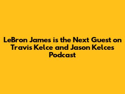 LeBron James is the Next Guest on Travis Kelce and Jason Kelce's Podcast