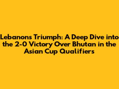 Lebanon's Triumph: A Deep Dive into the 2-0 Victory Over Bhutan in the Asian Cup Qualifiers