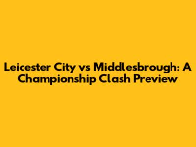 Leicester City vs Middlesbrough: A Championship Clash Preview