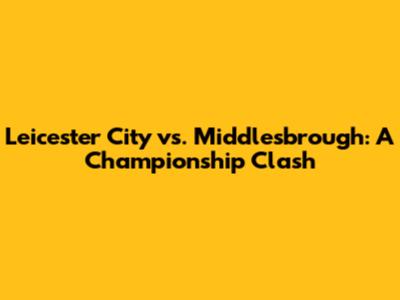 Leicester City vs. Middlesbrough: A Championship Clash