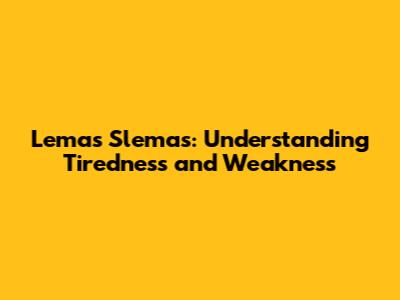 Lemas Slemas: Understanding Tiredness and Weakness