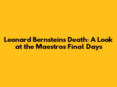 Leonard Bernstein's Death: A Look at the Maestro's Final Days