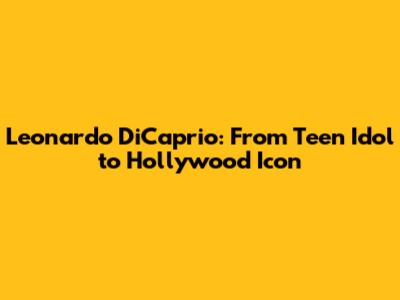 Leonardo DiCaprio: From Teen Idol to Hollywood Icon