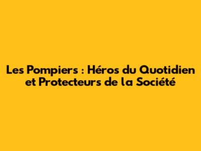 Les Pompiers : Héros du Quotidien et Protecteurs de la Société