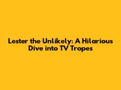 Lester the Unlikely: A Hilarious Dive into TV Tropes