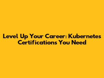 Level Up Your Career: Kubernetes Certifications You Need