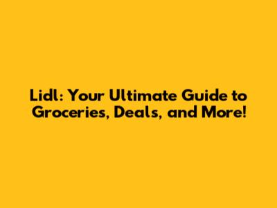 Lidl: Your Ultimate Guide to Groceries, Deals, and More!