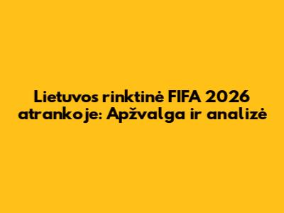 Lietuvos rinktinė FIFA 2026 atrankoje: Apžvalga ir analizė